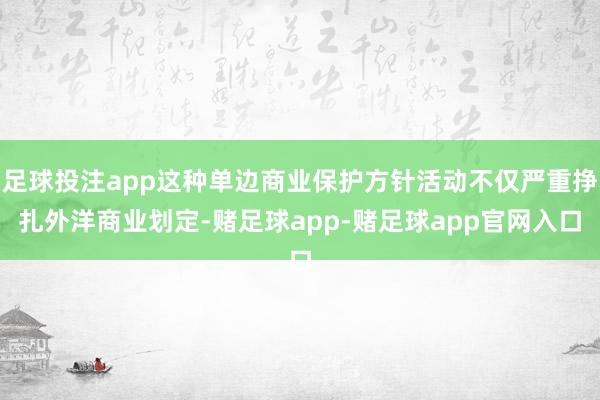 足球投注app这种单边商业保护方针活动不仅严重挣扎外洋商业划定-赌足球app-赌足球app官网入口