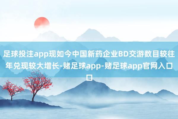 足球投注app现如今中国新药企业BD交游数目较往年兑现较大增长-赌足球app-赌足球app官网入口