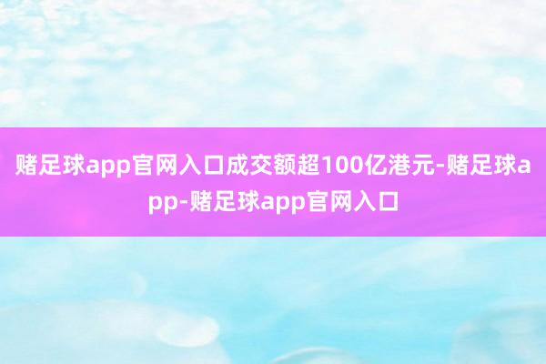 赌足球app官网入口成交额超100亿港元-赌足球app-赌足球app官网入口