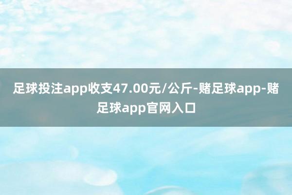 足球投注app收支47.00元/公斤-赌足球app-赌足球app官网入口