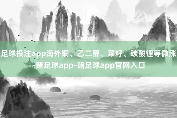 足球投注app海外铜、乙二醇、菜籽、碳酸锂等微涨-赌足球app-赌足球app官网入口