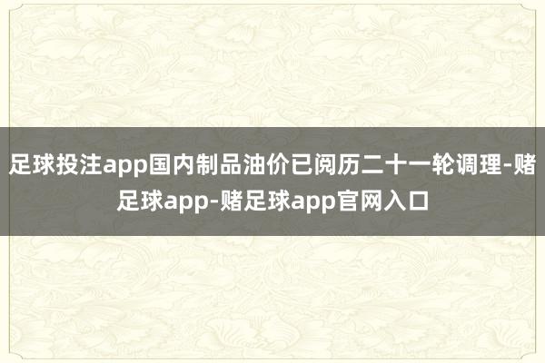 足球投注app国内制品油价已阅历二十一轮调理-赌足球app-赌足球app官网入口