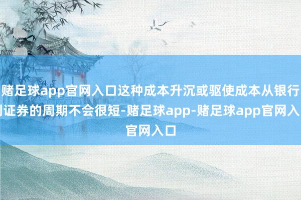 赌足球app官网入口这种成本升沉或驱使成本从银行到证券的周期不会很短-赌足球app-赌足球app官网入口