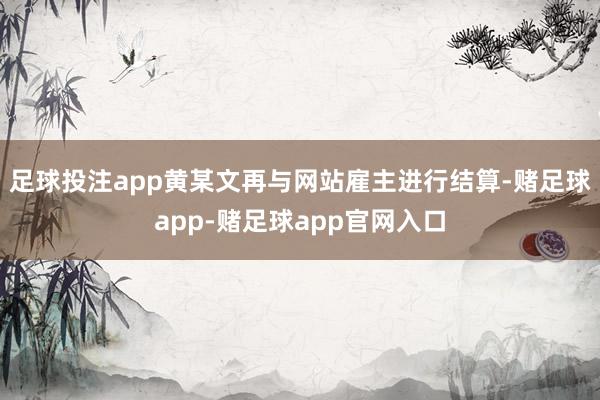 足球投注app黄某文再与网站雇主进行结算-赌足球app-赌足球app官网入口