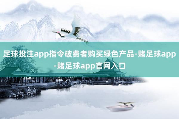 足球投注app指令破费者购买绿色产品-赌足球app-赌足球app官网入口