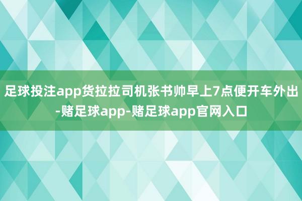 足球投注app货拉拉司机张书帅早上7点便开车外出-赌足球app-赌足球app官网入口