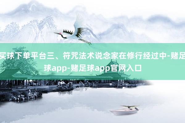 买球下单平台三、符咒法术说念家在修行经过中-赌足球app-赌足球app官网入口