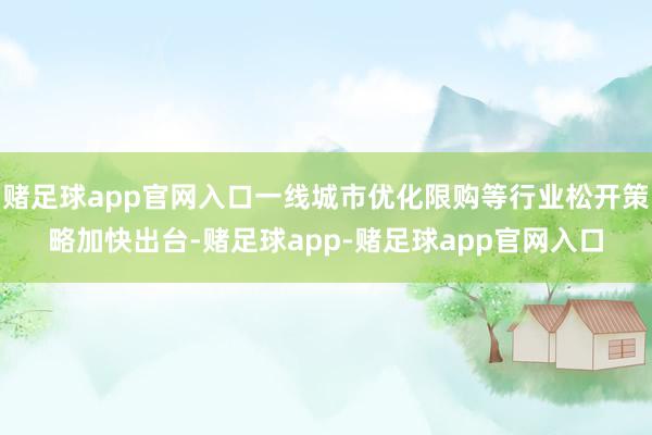 赌足球app官网入口一线城市优化限购等行业松开策略加快出台-赌足球app-赌足球app官网入口