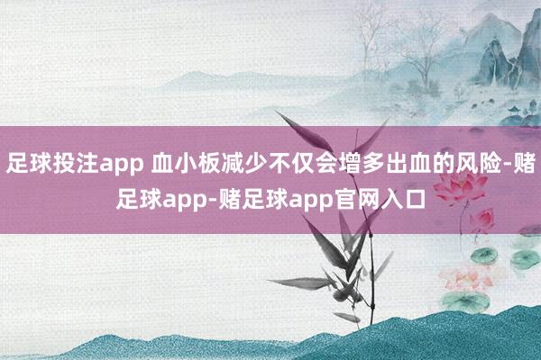 足球投注app 血小板减少不仅会增多出血的风险-赌足球app-赌足球app官网入口