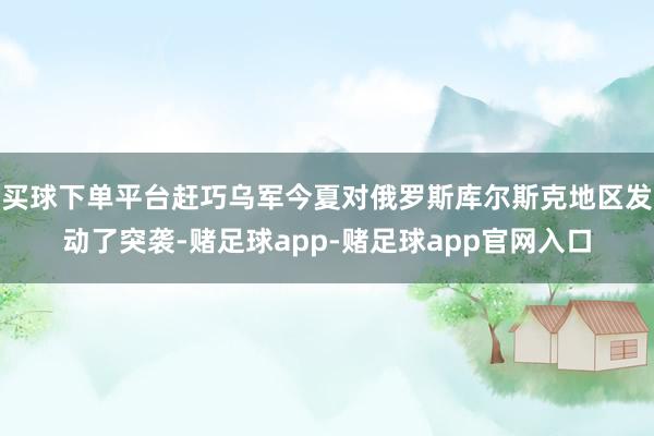 买球下单平台赶巧乌军今夏对俄罗斯库尔斯克地区发动了突袭-赌足球app-赌足球app官网入口