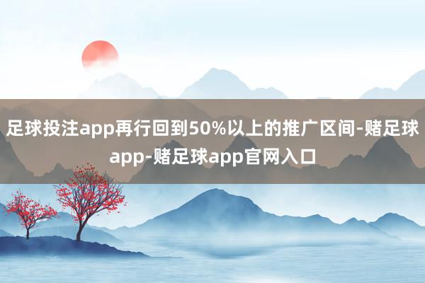 足球投注app再行回到50%以上的推广区间-赌足球app-赌足球app官网入口