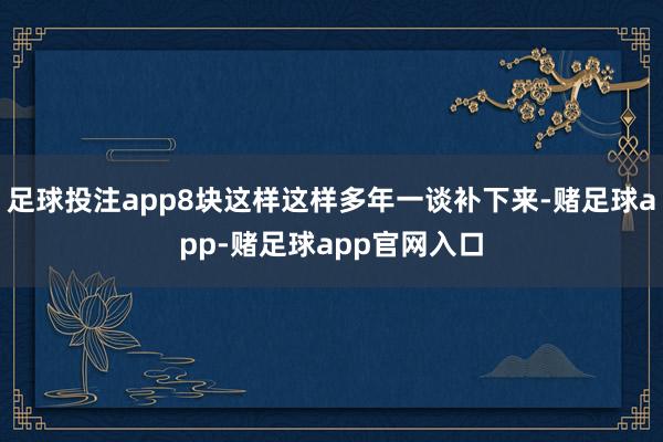 足球投注app8块这样这样多年一谈补下来-赌足球app-赌足球app官网入口