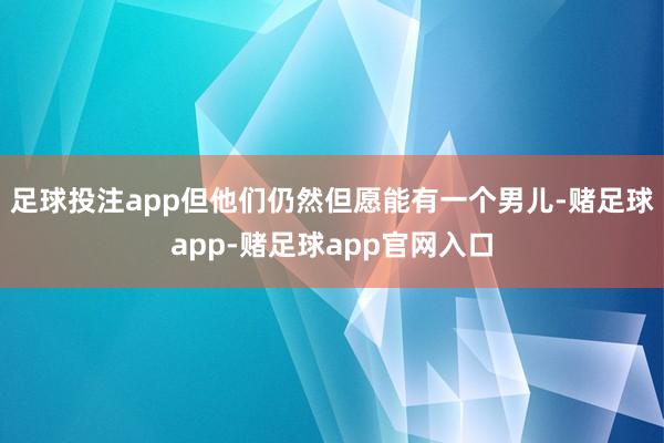 足球投注app但他们仍然但愿能有一个男儿-赌足球app-赌足球app官网入口