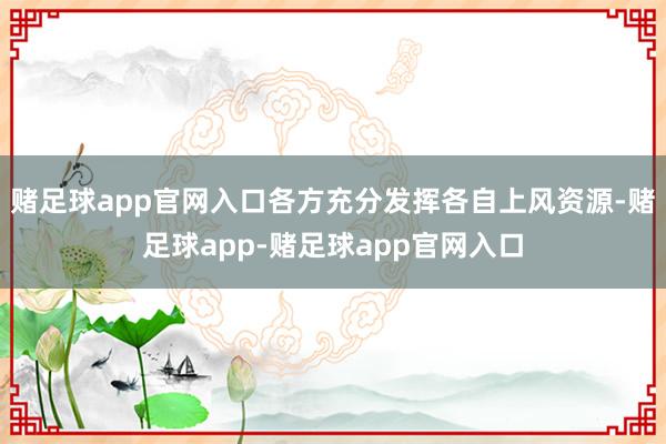 赌足球app官网入口各方充分发挥各自上风资源-赌足球app-赌足球app官网入口