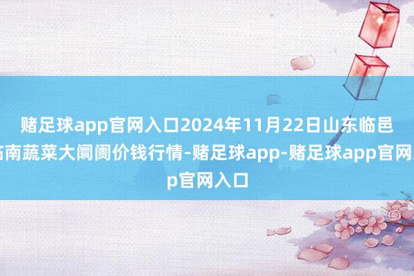 赌足球app官网入口2024年11月22日山东临邑县临南蔬菜大阛阓价钱行情-赌足球app-赌足球app官网入口