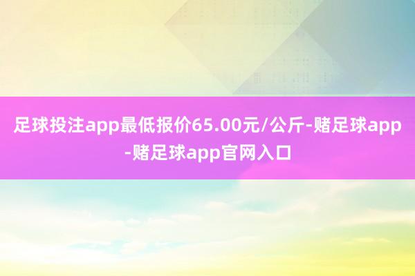 足球投注app最低报价65.00元/公斤-赌足球app-赌足球app官网入口