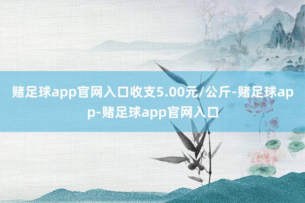赌足球app官网入口收支5.00元/公斤-赌足球app-赌足球app官网入口