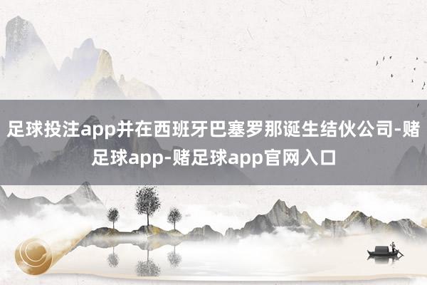 足球投注app并在西班牙巴塞罗那诞生结伙公司-赌足球app-赌足球app官网入口
