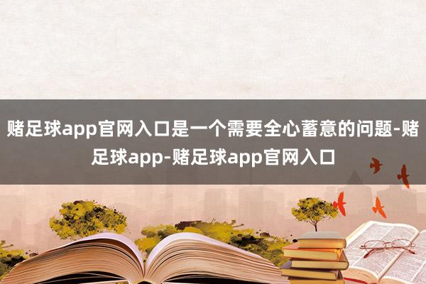 赌足球app官网入口是一个需要全心蓄意的问题-赌足球app-赌足球app官网入口