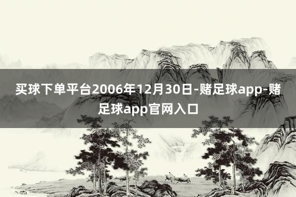买球下单平台2006年12月30日-赌足球app-赌足球app官网入口