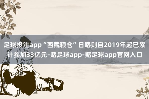 足球投注app“西藏粮仓”日喀则自2019年起已累计参加33亿元-赌足球app-赌足球app官网入口