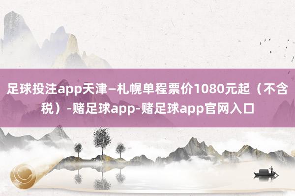 足球投注app天津—札幌单程票价1080元起（不含税）-赌足球app-赌足球app官网入口