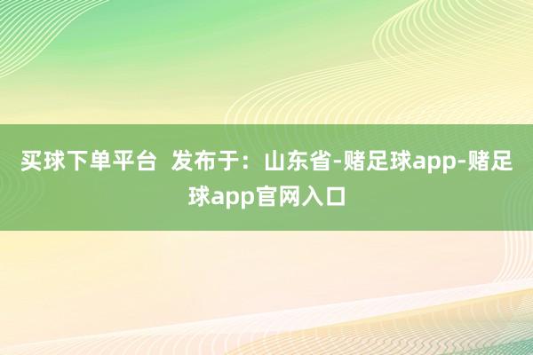 买球下单平台  发布于：山东省-赌足球app-赌足球app官网入口