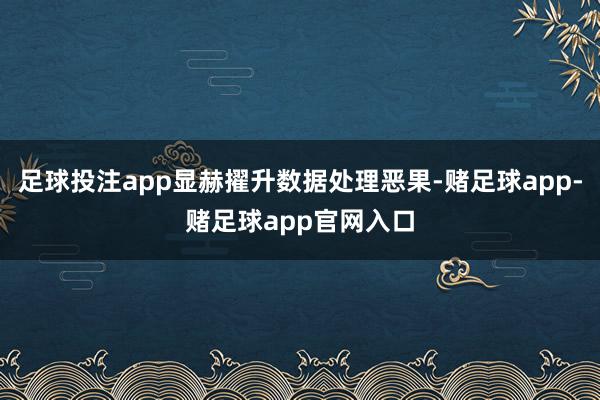 足球投注app显赫擢升数据处理恶果-赌足球app-赌足球app官网入口