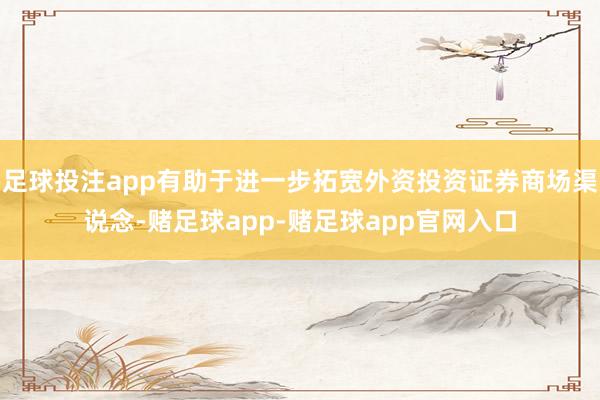 足球投注app有助于进一步拓宽外资投资证券商场渠说念-赌足球app-赌足球app官网入口
