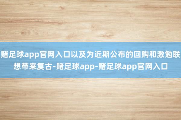 赌足球app官网入口以及为近期公布的回购和激勉联想带来复古-赌足球app-赌足球app官网入口