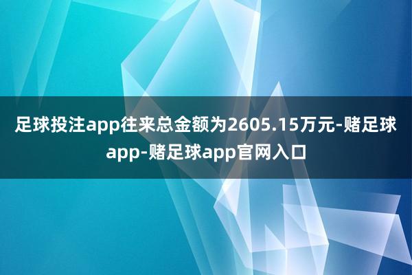 足球投注app往来总金额为2605.15万元-赌足球app-赌足球app官网入口