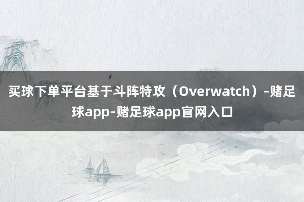 买球下单平台基于斗阵特攻（Overwatch）-赌足球app-赌足球app官网入口