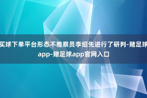 买球下单平台形态不雅察员李绍先进行了研判-赌足球app-赌足球app官网入口