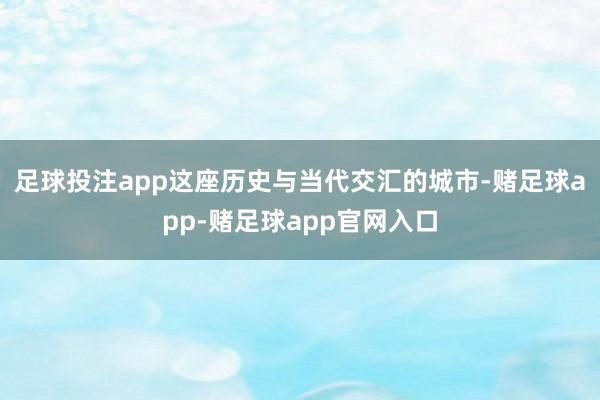 足球投注app这座历史与当代交汇的城市-赌足球app-赌足球app官网入口