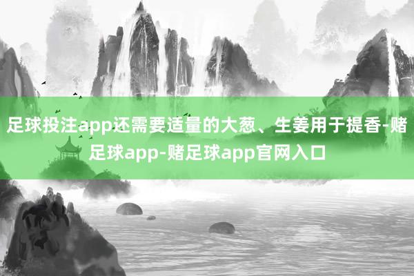 足球投注app还需要适量的大葱、生姜用于提香-赌足球app-赌足球app官网入口
