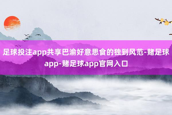 足球投注app共享巴渝好意思食的独到风范-赌足球app-赌足球app官网入口