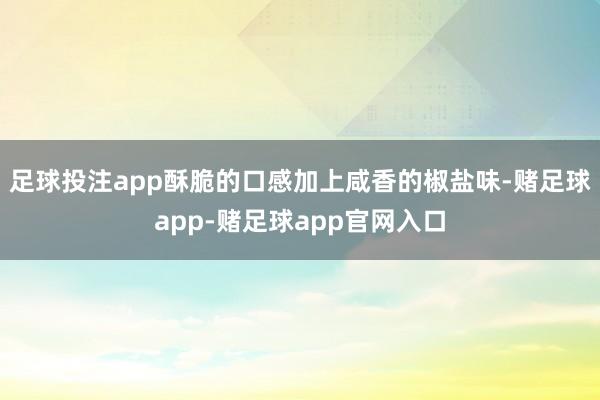 足球投注app酥脆的口感加上咸香的椒盐味-赌足球app-赌足球app官网入口