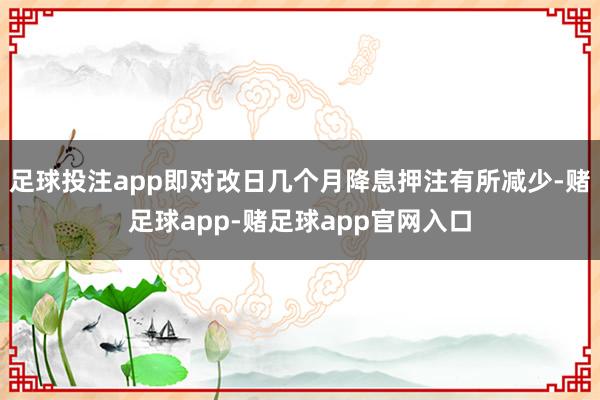 足球投注app即对改日几个月降息押注有所减少-赌足球app-赌足球app官网入口