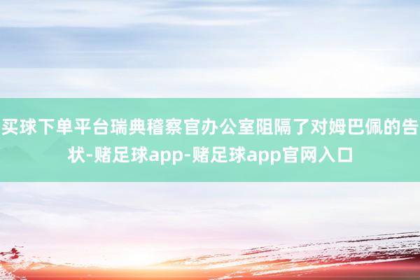 买球下单平台瑞典稽察官办公室阻隔了对姆巴佩的告状-赌足球app-赌足球app官网入口