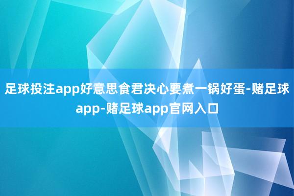 足球投注app好意思食君决心要煮一锅好蛋-赌足球app-赌足球app官网入口