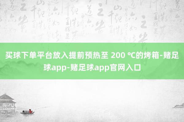买球下单平台放入提前预热至 200 ℃的烤箱-赌足球app-赌足球app官网入口