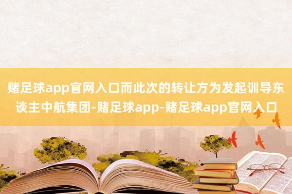 赌足球app官网入口　　而此次的转让方为发起训导东谈主中航集团-赌足球app-赌足球app官网入口