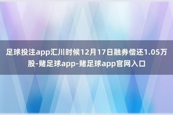 足球投注app汇川时候12月17日融券偿还1.05万股-赌足球app-赌足球app官网入口