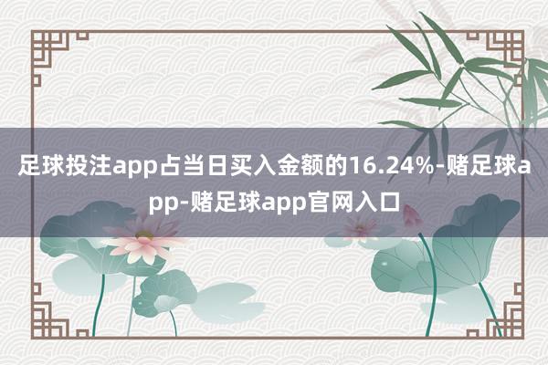 足球投注app占当日买入金额的16.24%-赌足球app-赌足球app官网入口