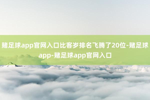 赌足球app官网入口比客岁排名飞腾了20位-赌足球app-赌足球app官网入口