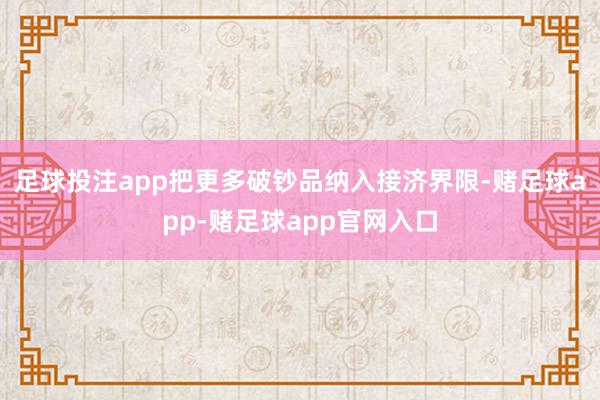 足球投注app把更多破钞品纳入接济界限-赌足球app-赌足球app官网入口