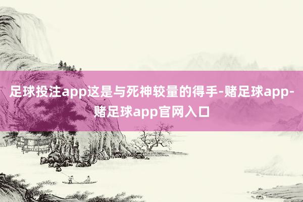 足球投注app这是与死神较量的得手-赌足球app-赌足球app官网入口