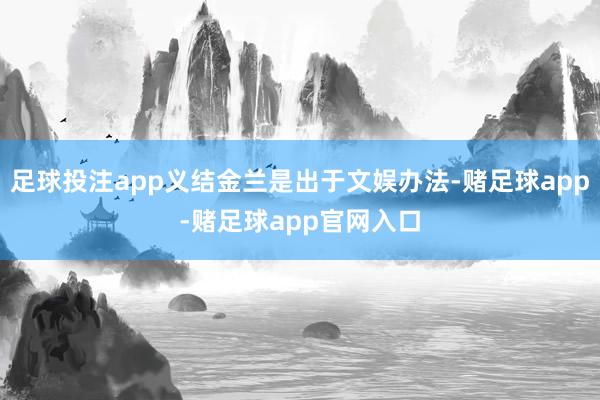 足球投注app义结金兰是出于文娱办法-赌足球app-赌足球app官网入口