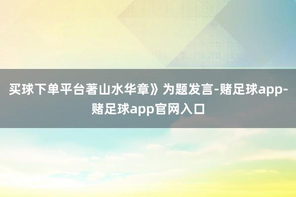 买球下单平台著山水华章》为题发言-赌足球app-赌足球app官网入口