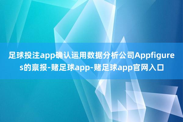 足球投注app确认运用数据分析公司Appfigures的禀报-赌足球app-赌足球app官网入口